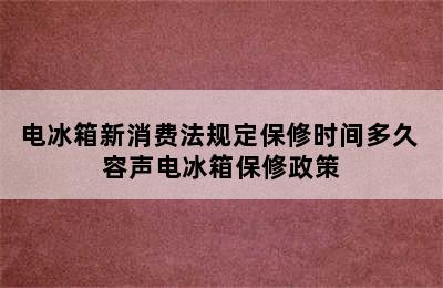 电冰箱新消费法规定保修时间多久 容声电冰箱保修政策